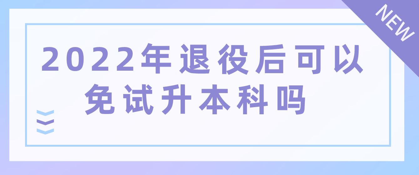 2022年退役后可以免试升本科吗 