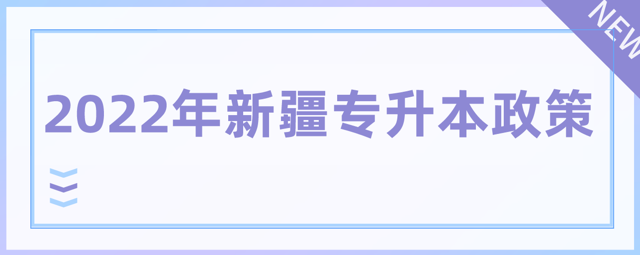  2022年新疆专升本政策（专升本报名考试时间） 