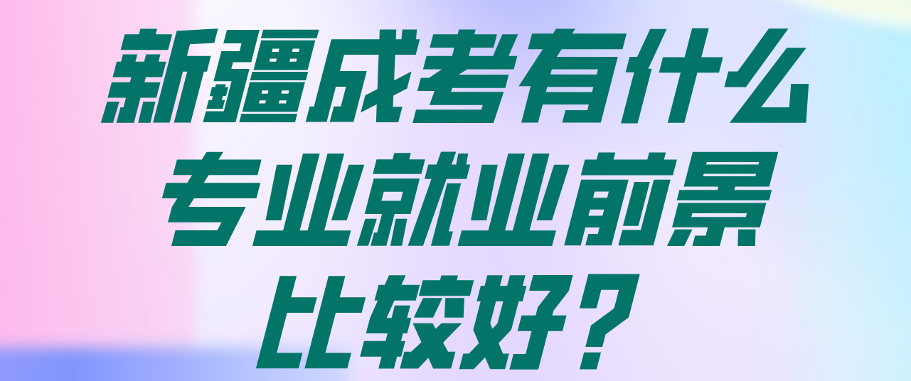 新疆成考有什么专业就业前景比较好？