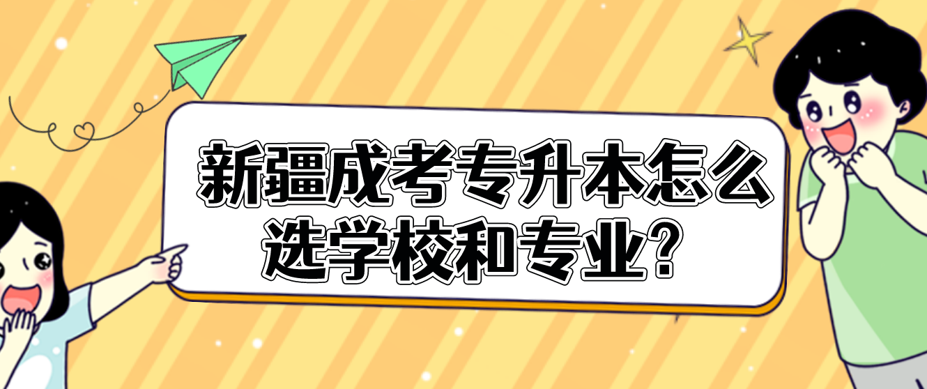 新疆成考专升本怎么选学校和专业？