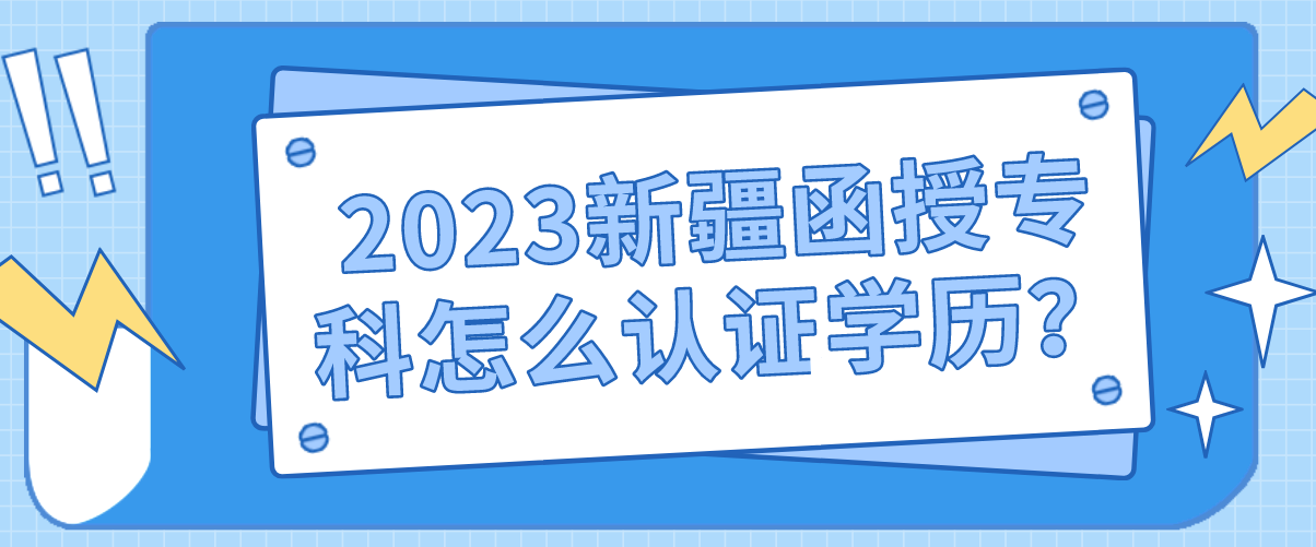 2023新疆函授专科怎么认证学历？