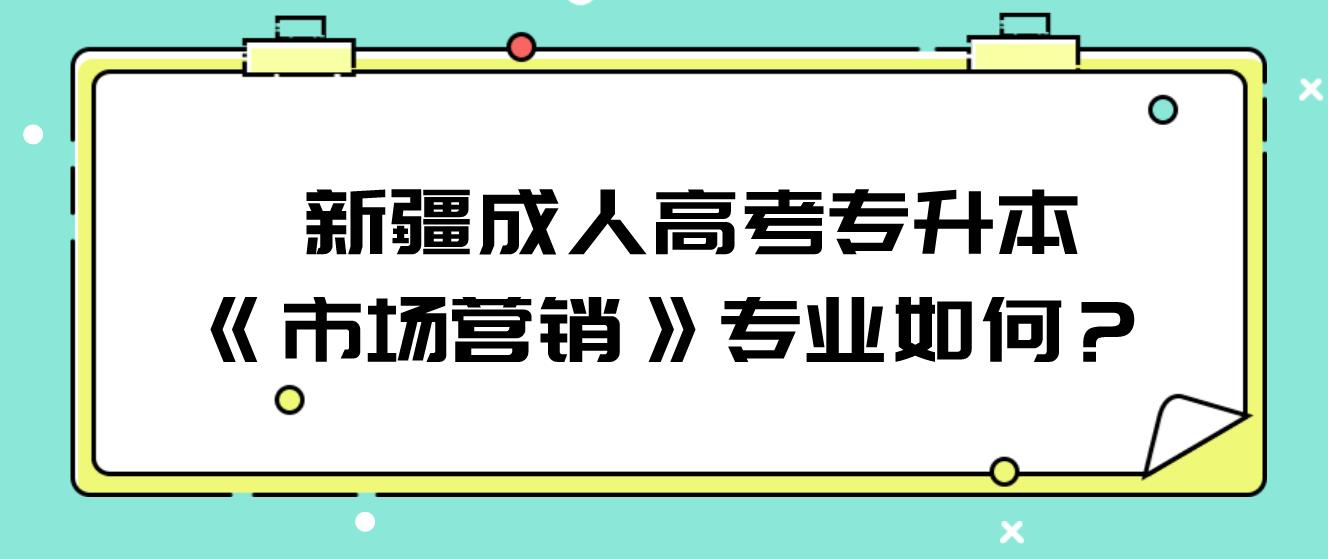  新疆成人高考专升本《市场营销》专业如何？