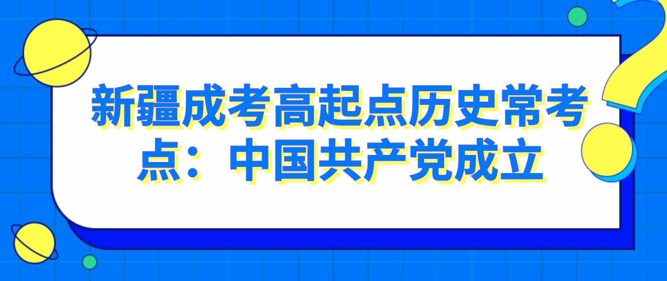 新疆成考高起点历史常考点：中国共产党成立