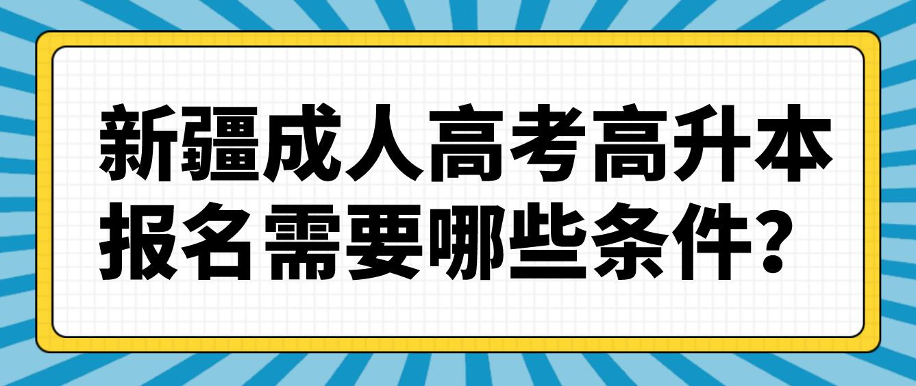 新疆成人高考高升本报名需要哪些条件？