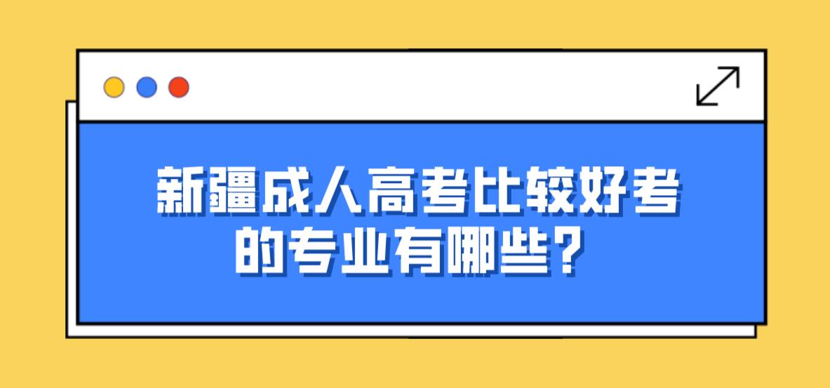 新疆成人高考比较好考的专业有哪些？