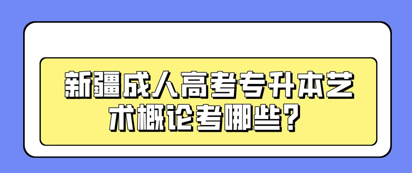 新疆成人高考专升本艺术概论考哪些？