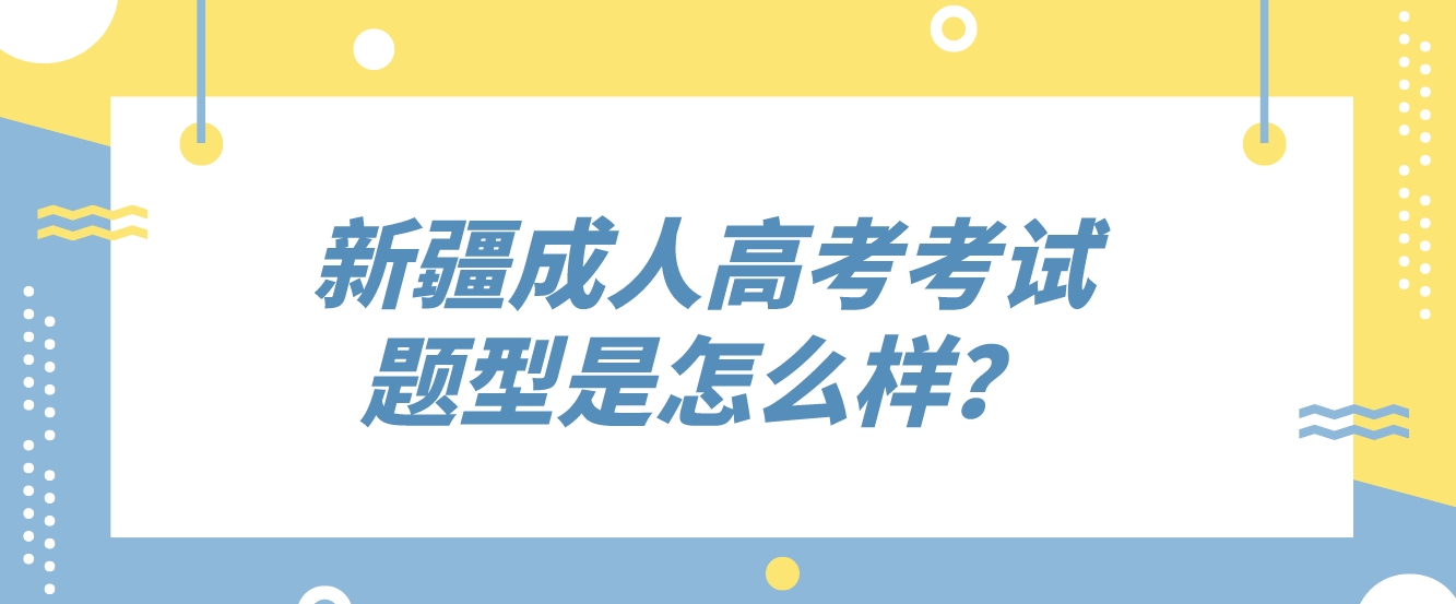 新疆成人高考考试题型是怎么样？