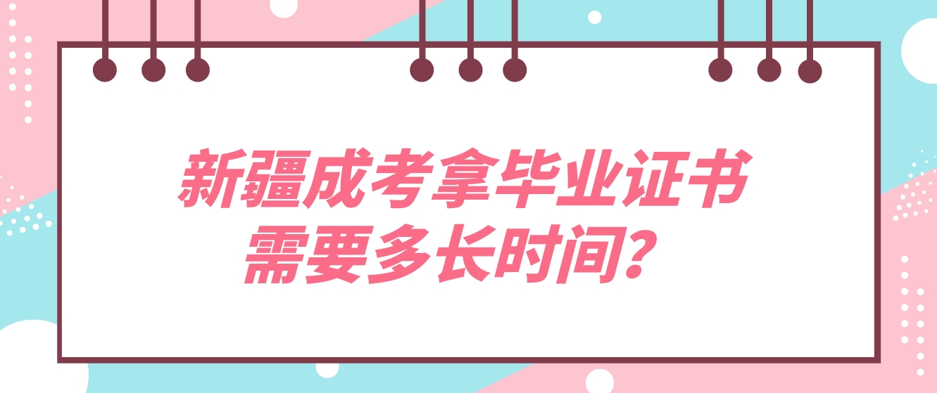 新疆成考拿毕业证书需要多长时间？