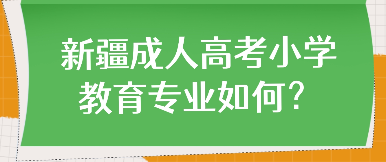 新疆成人高考小学教育专业如何？