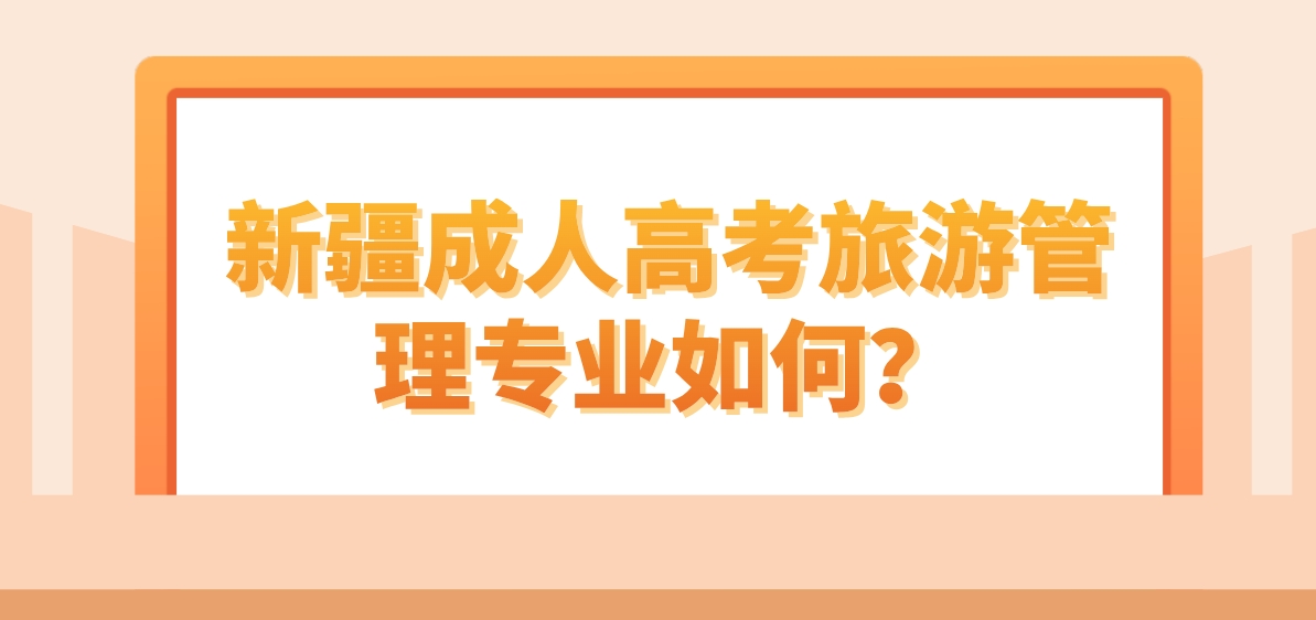 新疆成人高考旅游管理专业如何？