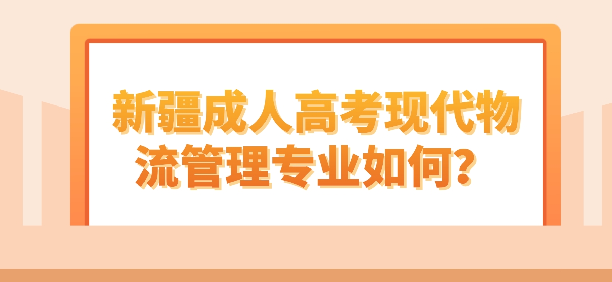 新疆成人高考现代物流管理专业如何？