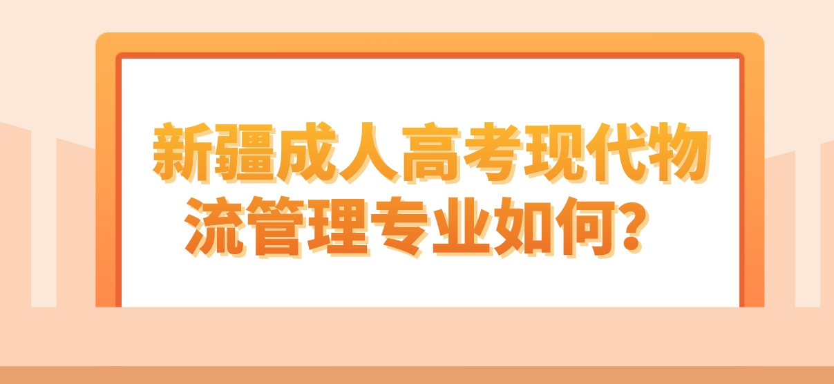 新疆成人高考现代物流管理专业如何？