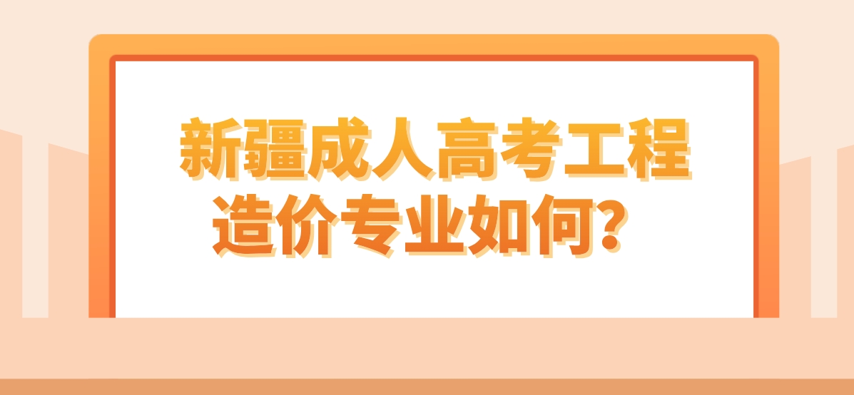 新疆成人高考工程造价专业如何？