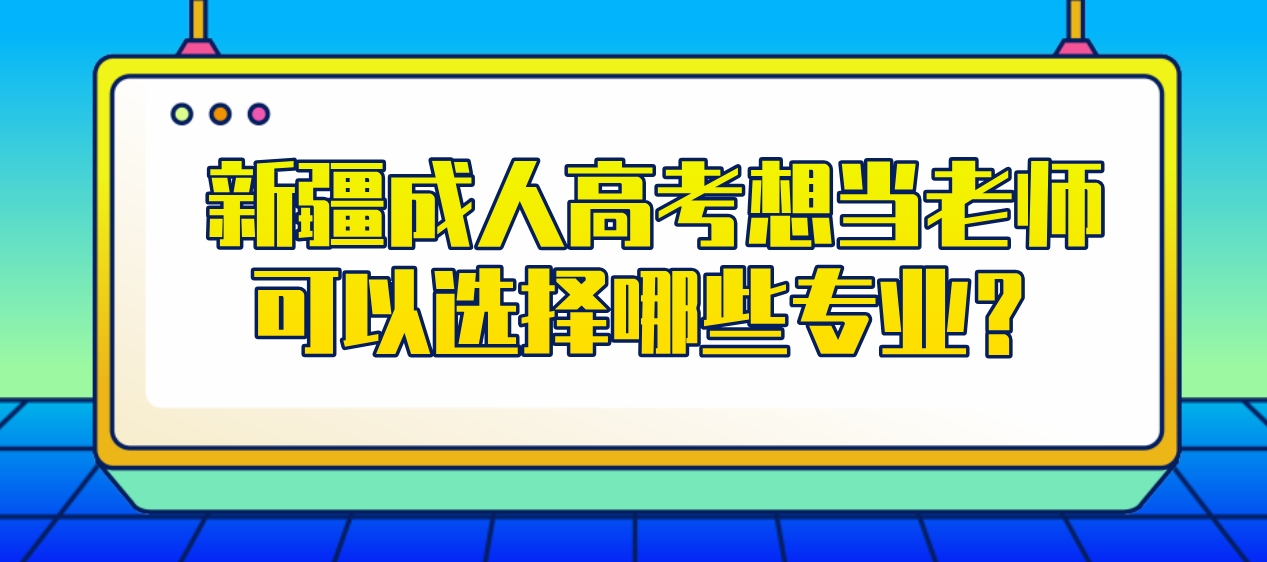 新疆成人高考想当老师可以选择哪些专业？