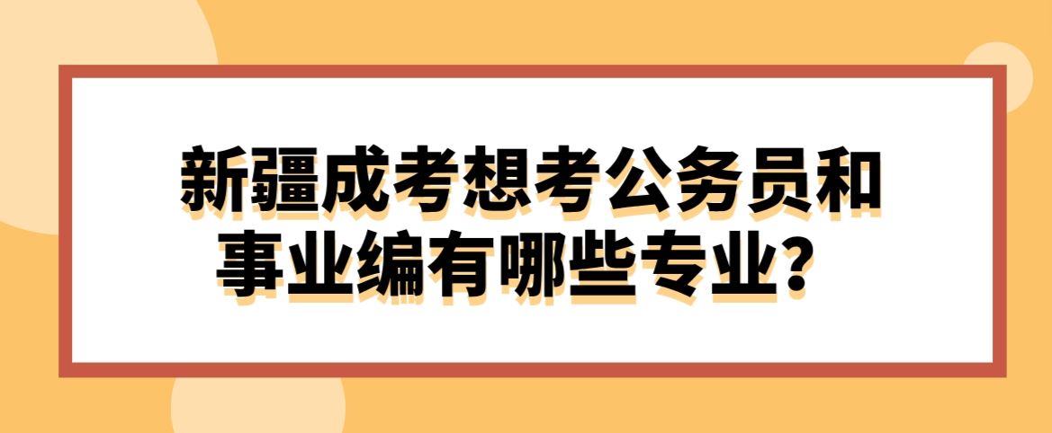 新疆成考想考公务员和事业编有哪些专业？