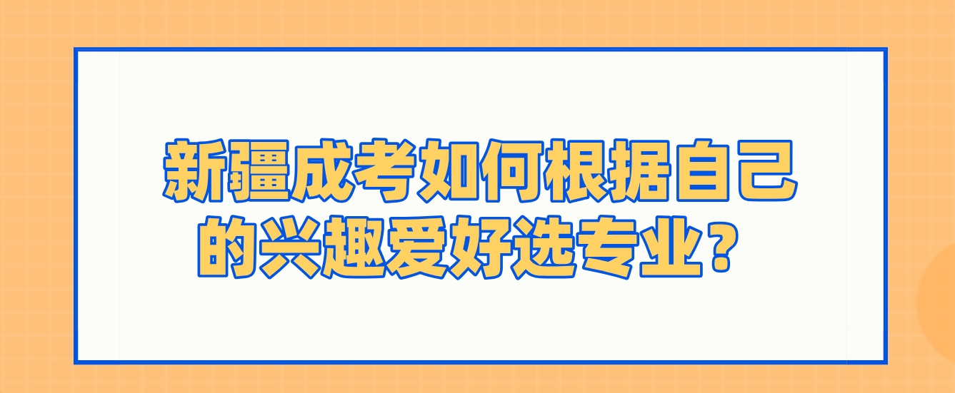 新疆成考如何根据自己的兴趣爱好选专业？