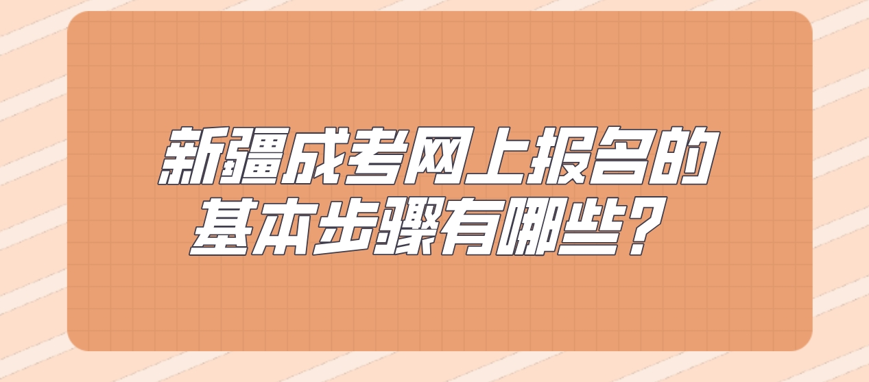 新疆成考网上报名的基本步骤有哪些？