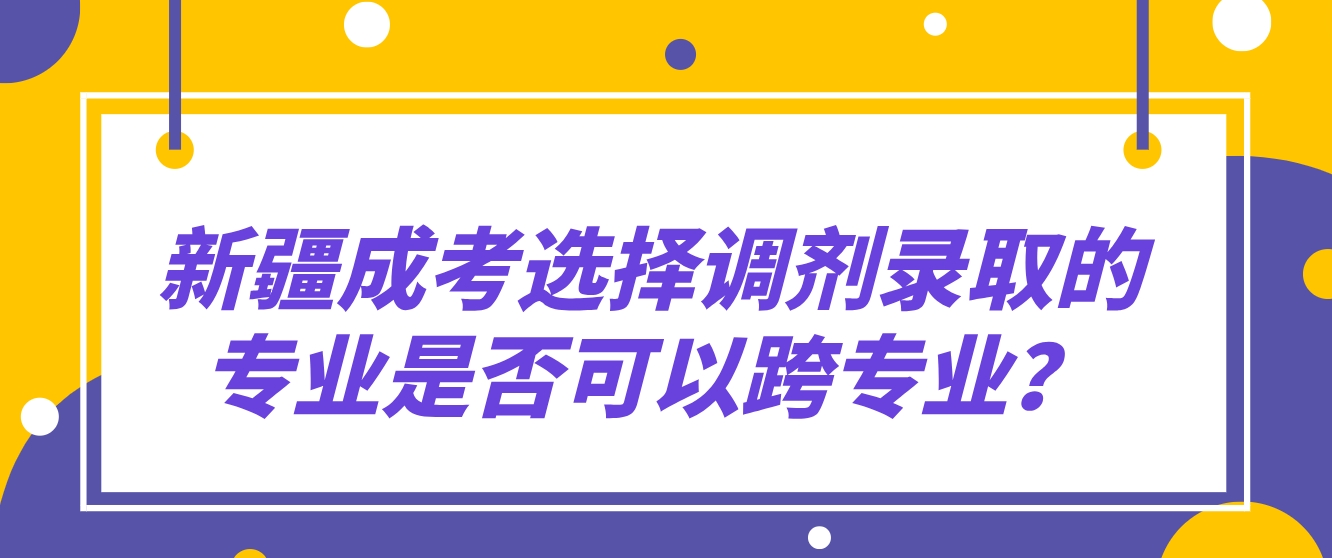 新疆成考选择调剂录取的专业是否可以跨专业？