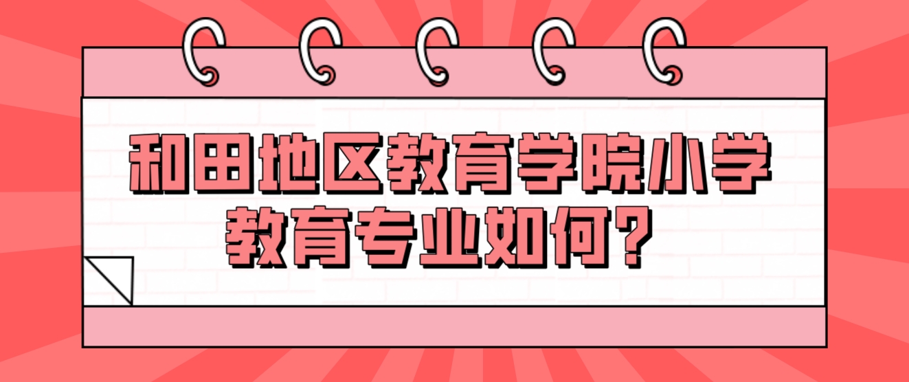 新疆成人高考和田地区教育学院小学教育专业如何？