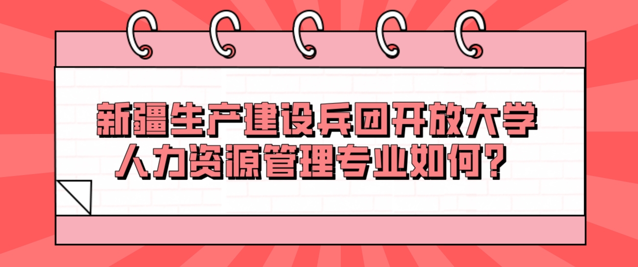 新疆成人高考新疆生产建设兵团开放大学人力资源管理专业如何？