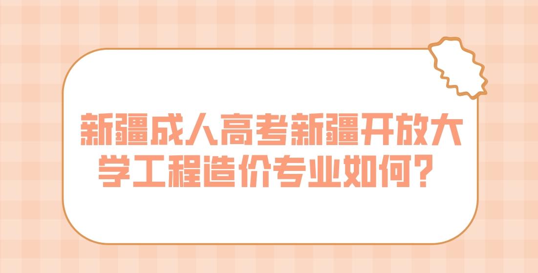 新疆成人高考新疆开放大学工程造价专业如何？