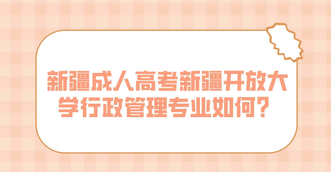 新疆成人高考新疆开放大学行政管理专业如何？