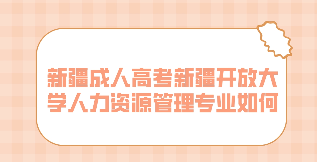 新疆成人高考新疆开放大学人力资源管理专业如何？