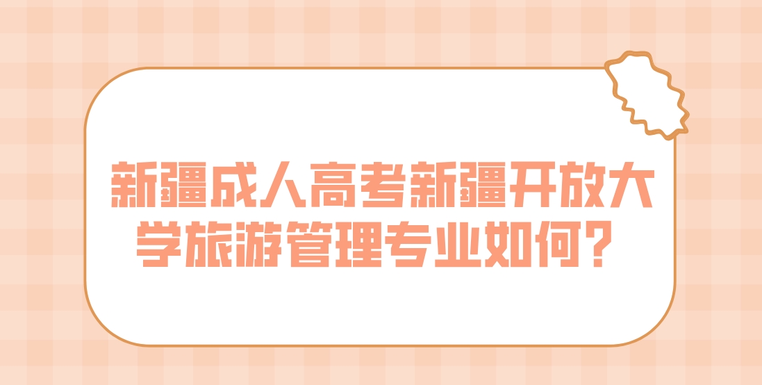 新疆成人高考新疆开放大学旅游管理专业如何？