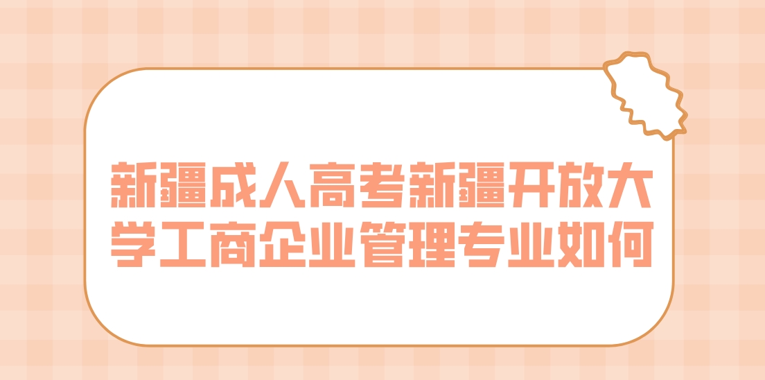 新疆成人高考新疆开放大学工商企业管理专业如何？