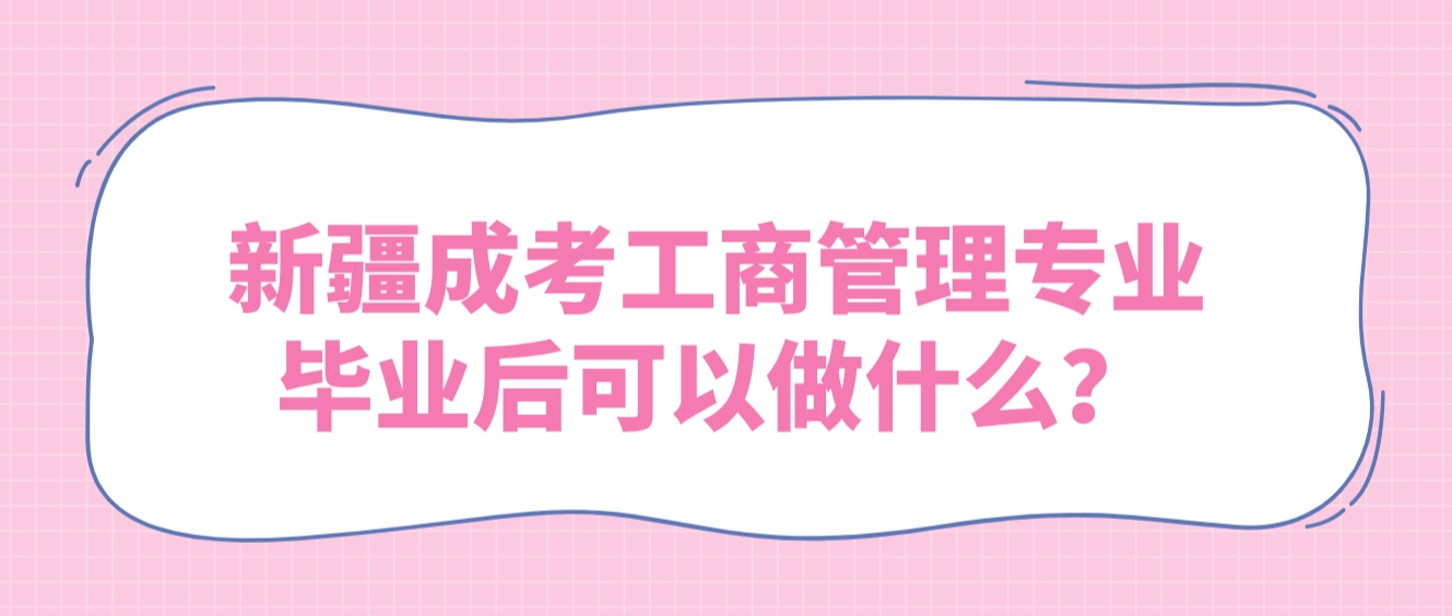 新疆成考工商管理专业毕业后可以做什么？