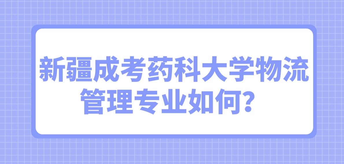 新疆成考药科大学物流管理专业如何？