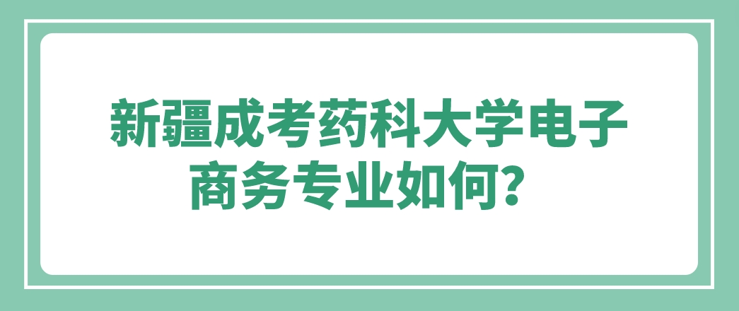 新疆成考药科大学电子商务专业如何？