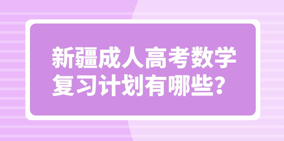 新疆成人高考数学复习计划有哪些？