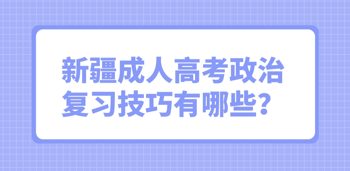 新疆成人高考政治复习技巧有哪些？