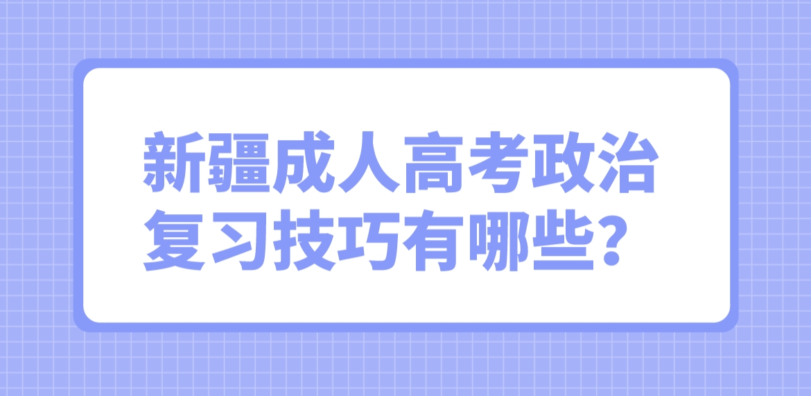 新疆成人高考政治复习技巧有哪些？