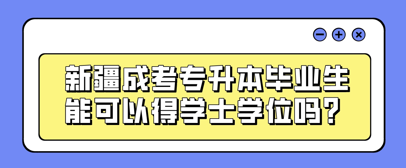 新疆成考专升本毕业生能可以得学士学位吗？