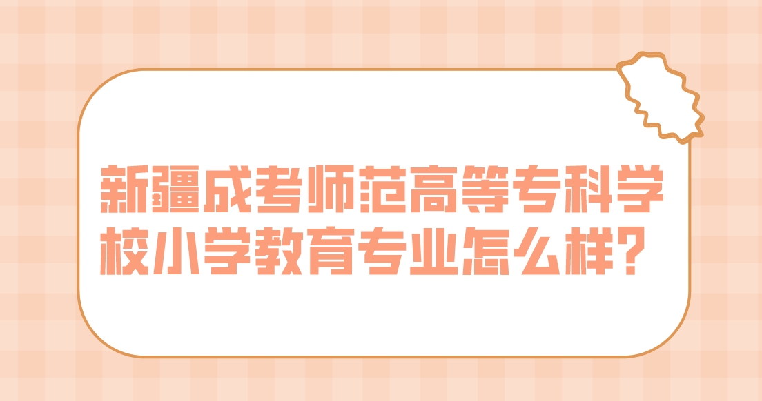 新疆成考师范高等专科学校小学教育专业怎么样？