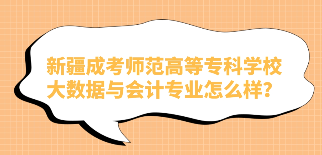 新疆成考师范高等专科学校大数据与会计专业怎么样？