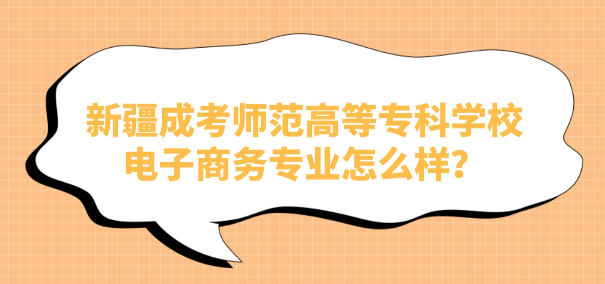 新疆成考师范高等专科学校电子商务专业怎么样？