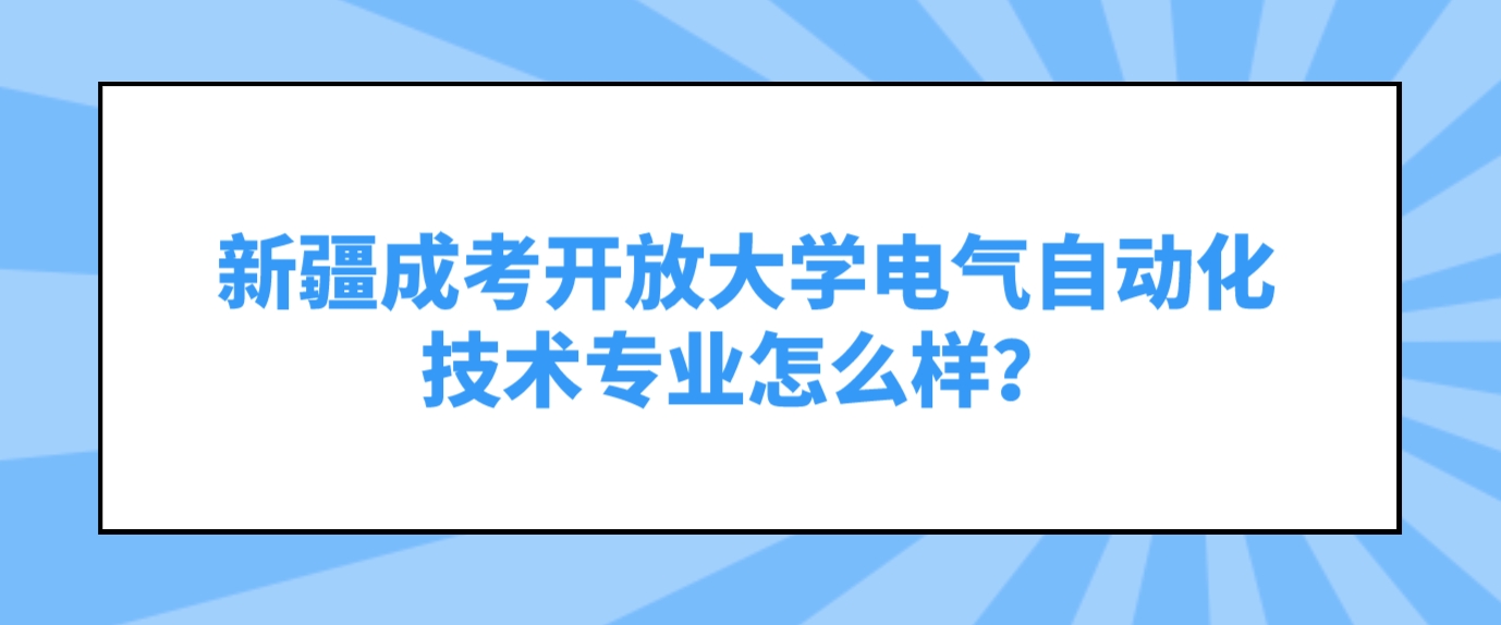 新疆成考开放大学电气自动化技术专业怎么样？