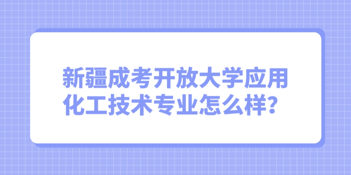 新疆成考开放大学应用化工技术专业怎么样？