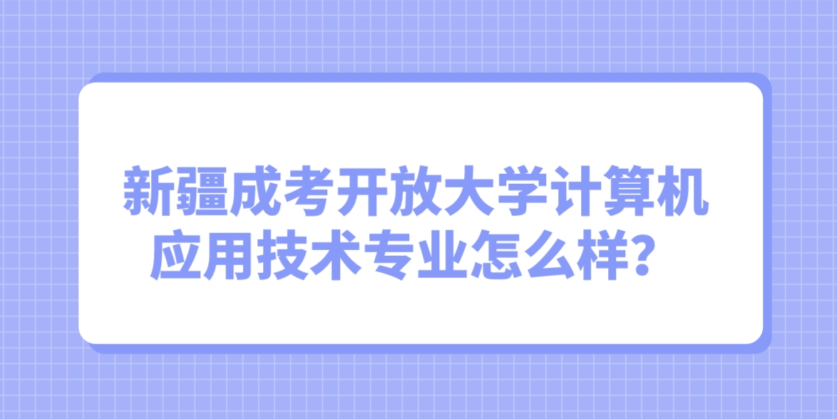 新疆成考开放大学计算机应用技术专业怎么样？