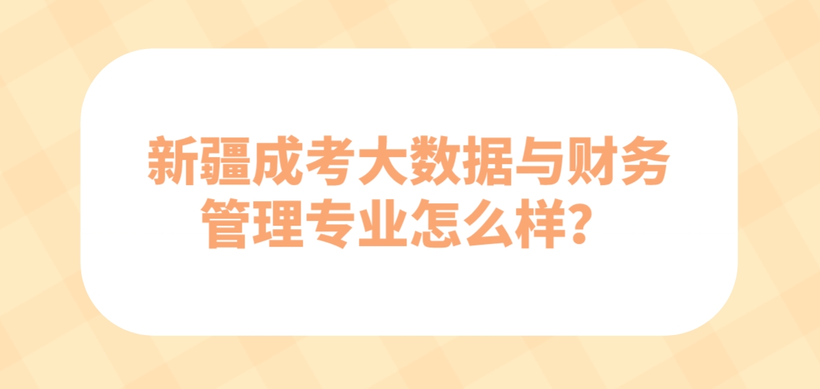 新疆成考大数据与财务管理专业怎么样？