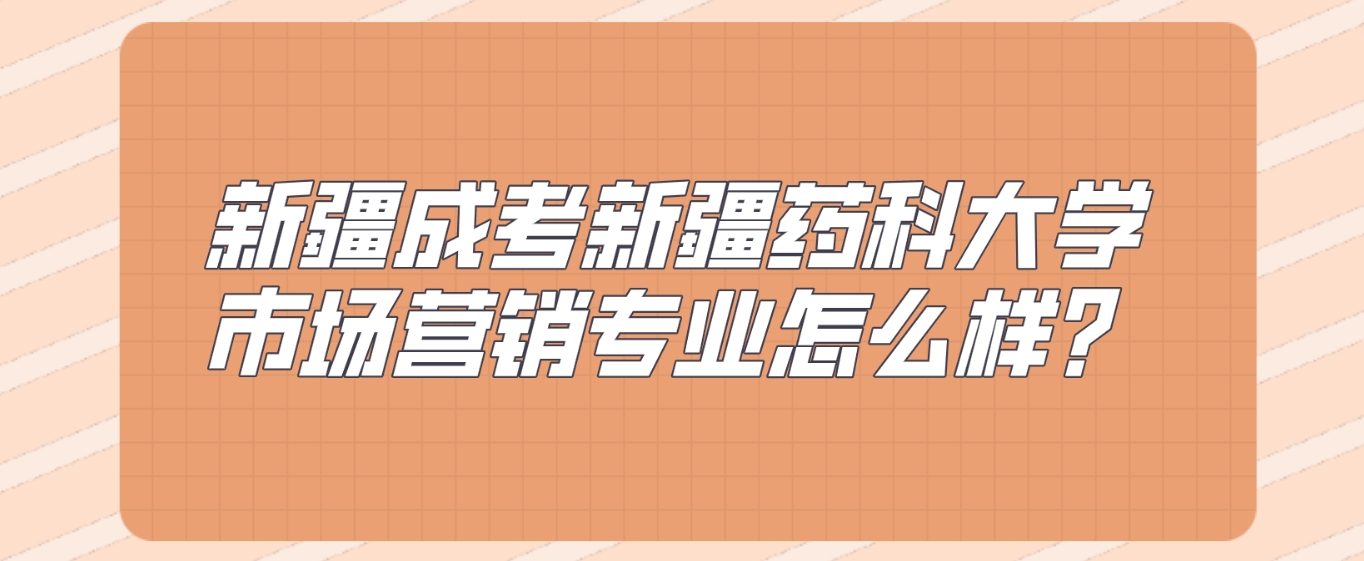 新疆成考新疆药科大学市场营销专业怎么样？