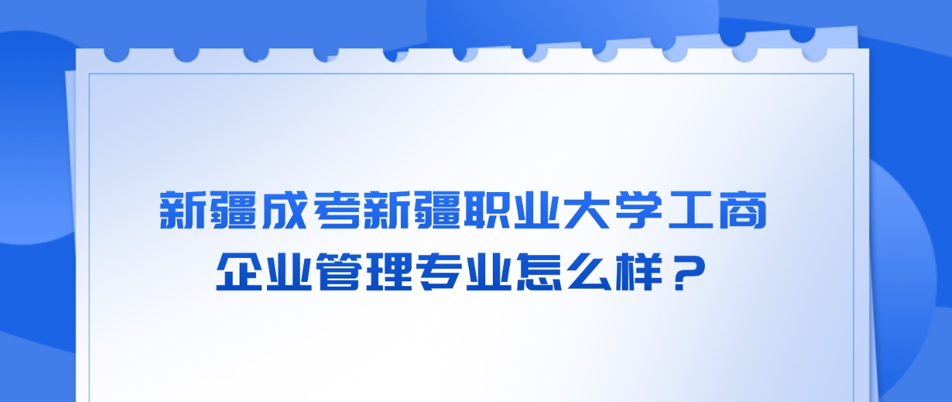 新疆成考新疆职业大学工商企业管理专业怎么样？