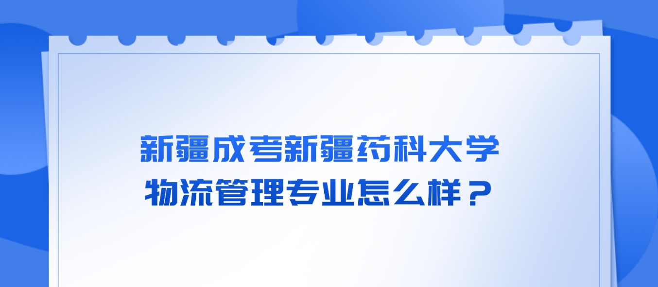 新疆成考新疆药科大学物流管理专业怎么样？