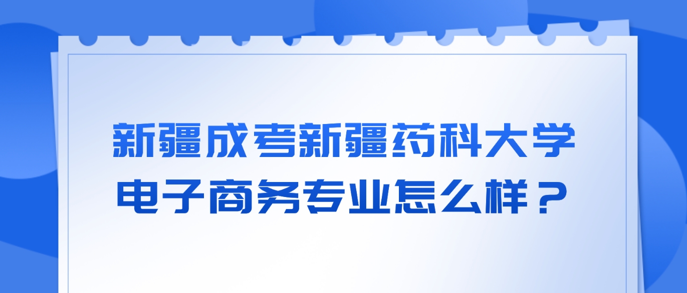 新疆成考新疆药科大学电子商务专业怎么样？