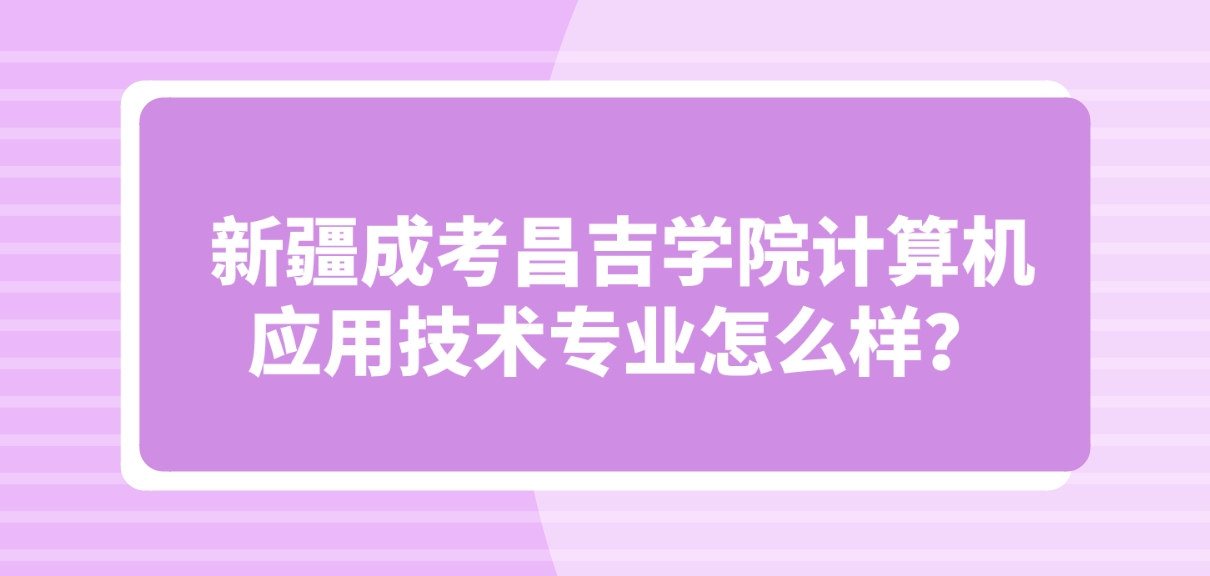 新疆成考昌吉学院计算机应用技术专业怎么样？