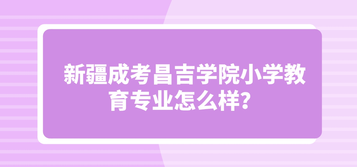 新疆成考昌吉学院小学教育专业怎么样？