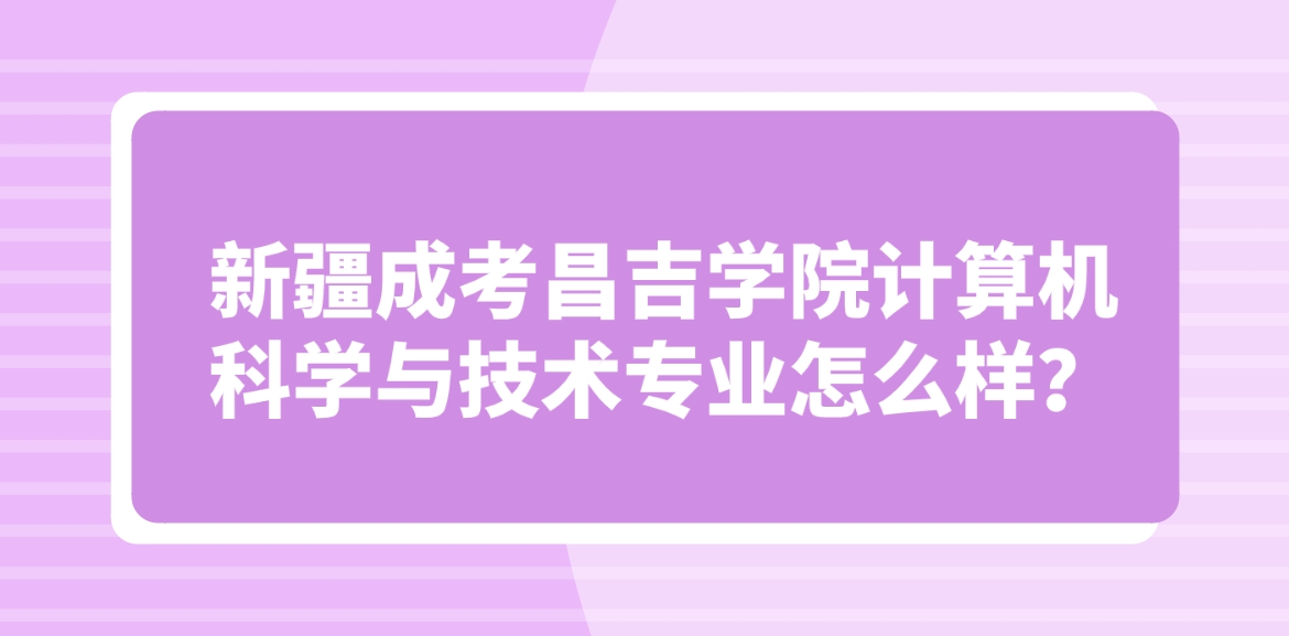 新疆成考昌吉学院计算机科学与技术专业怎么样？